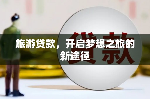 武鸣旅游贷款，开启梦想之旅的新途径