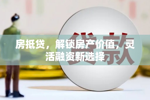 武鸣房抵贷，解锁房产价值，灵活融资新选择