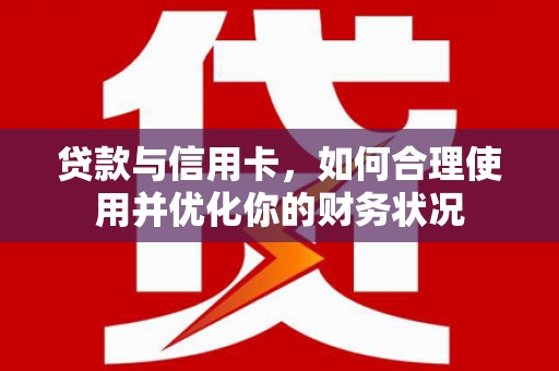 武鸣贷款与信用卡，如何合理使用并优化你的财务状况