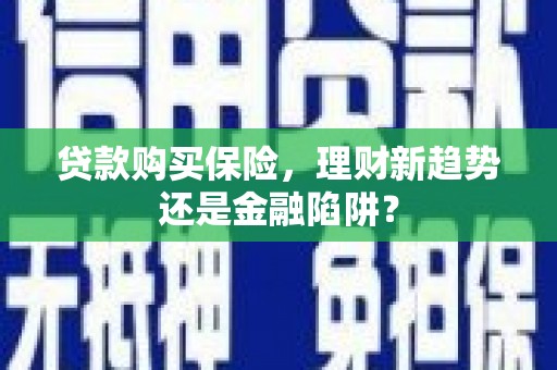 武鸣贷款购买保险，理财新趋势还是金融陷阱？