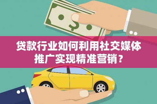 武鸣贷款行业如何利用社交媒体推广实现精准营销？