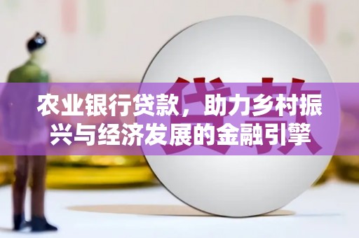 武鸣农业银行贷款，助力乡村振兴与经济发展的金融引擎