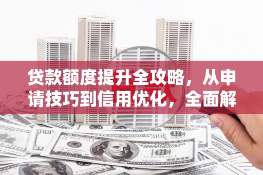 武鸣贷款额度提升全攻略，从申请技巧到信用优化，全面解析