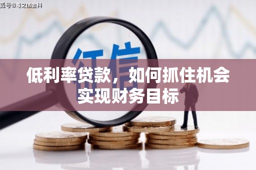 武鸣低利率贷款，如何抓住机会实现财务目标