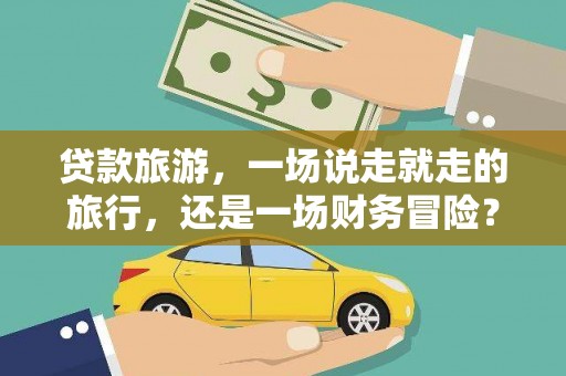 武鸣贷款旅游，一场说走就走的旅行，还是一场财务冒险？