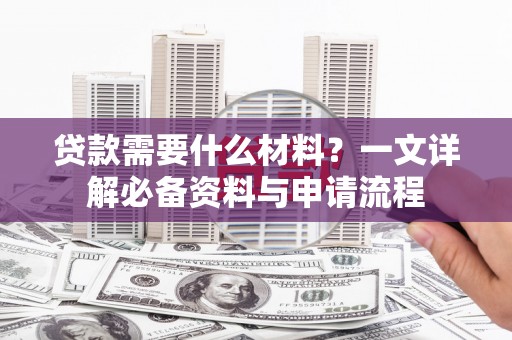 武鸣贷款需要什么材料？一文详解必备资料与申请流程