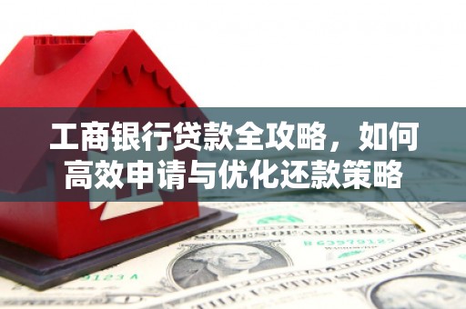 武鸣工商银行贷款全攻略，如何高效申请与优化还款策略