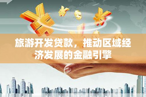 武鸣旅游开发贷款，推动区域经济发展的金融引擎