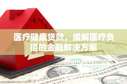 武鸣医疗健康贷款，缓解医疗负担的金融解决方案