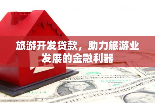 武鸣旅游开发贷款，助力旅游业发展的金融利器