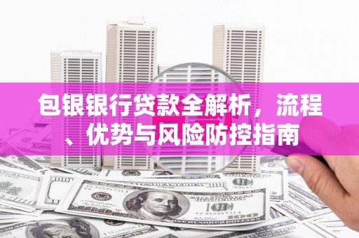 武鸣包银银行贷款全解析，流程、优势与风险防控指南