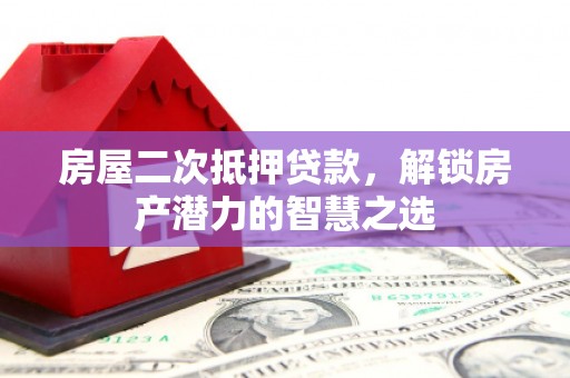 武鸣房屋二次抵押贷款，解锁房产潜力的智慧之选