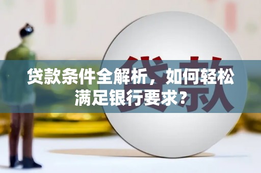 武鸣贷款条件全解析，如何轻松满足银行要求？