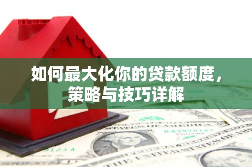 武鸣如何最大化你的贷款额度，策略与技巧详解