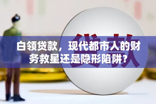 武鸣白领贷款，现代都市人的财务救星还是隐形陷阱？