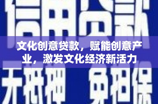 武鸣文化创意贷款，赋能创意产业，激发文化经济新活力