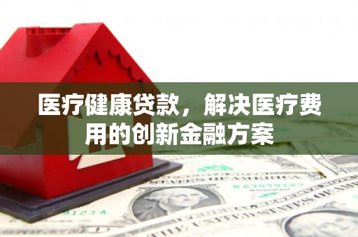 武鸣医疗健康贷款，解决医疗费用的创新金融方案