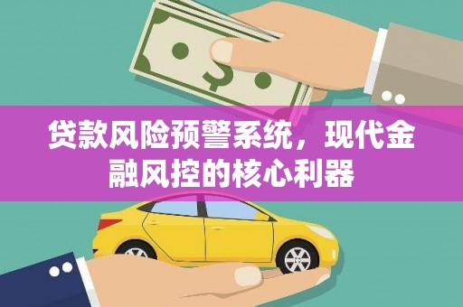 武鸣贷款风险预警系统，现代金融风控的核心利器