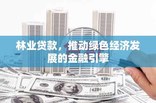 武鸣林业贷款，推动绿色经济发展的金融引擎