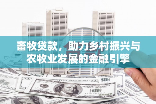武鸣畜牧贷款，助力乡村振兴与农牧业发展的金融引擎