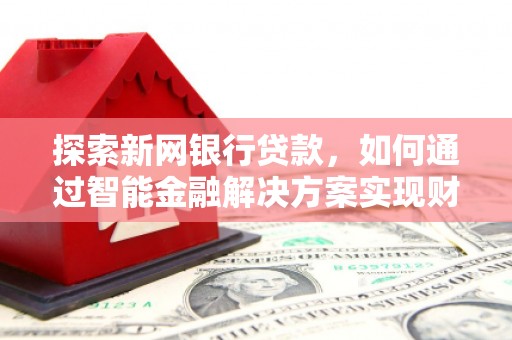 武鸣探索新网银行贷款，如何通过智能金融解决方案实现财富增长