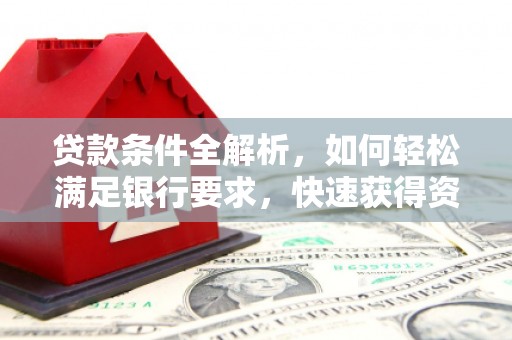 武鸣贷款条件全解析，如何轻松满足银行要求，快速获得资金支持