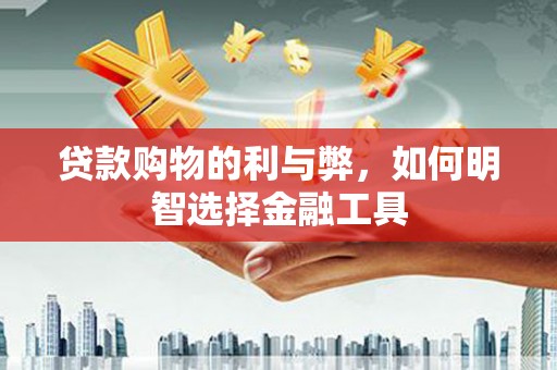 武鸣贷款购物的利与弊，如何明智选择金融工具