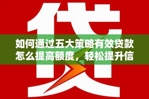 武鸣如何通过五大策略有效贷款怎么提高额度，轻松提升信用价值