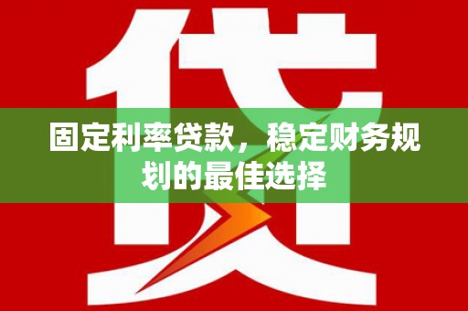 武鸣固定利率贷款，稳定财务规划的最佳选择