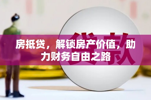 武鸣房抵贷，解锁房产价值，助力财务自由之路