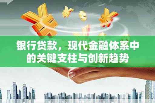 武鸣银行贷款，现代金融体系中的关键支柱与创新趋势