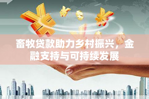 武鸣畜牧贷款助力乡村振兴，金融支持与可持续发展