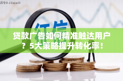 武鸣贷款广告如何精准触达用户？5大策略提升转化率！