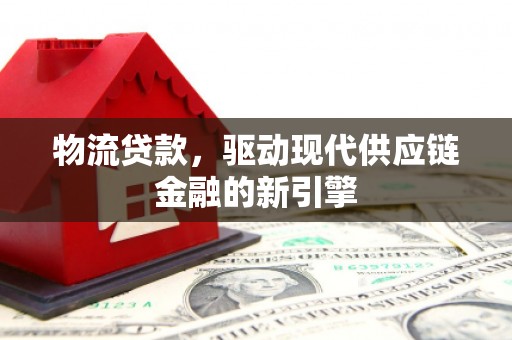 武鸣物流贷款，驱动现代供应链金融的新引擎