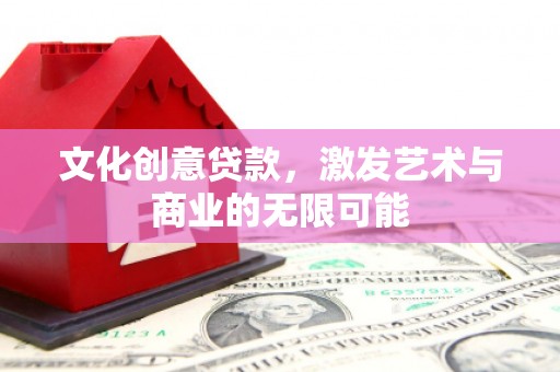 武鸣文化创意贷款，激发艺术与商业的无限可能