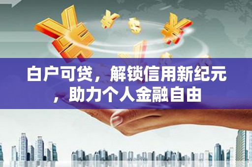 武鸣白户可贷，解锁信用新纪元，助力个人金融自由