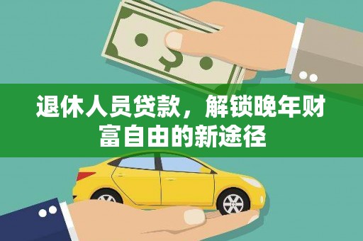 武鸣退休人员贷款，解锁晚年财富自由的新途径