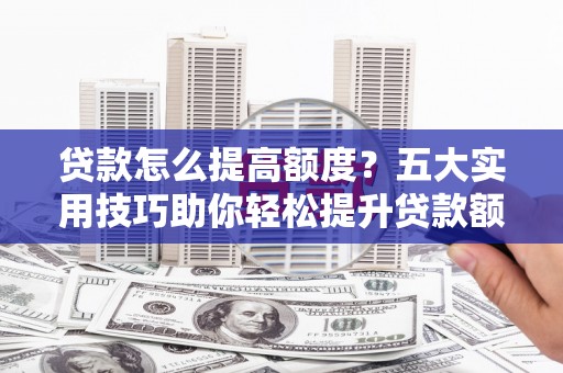 武鸣贷款怎么提高额度？五大实用技巧助你轻松提升贷款额度