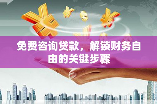 武鸣免费咨询贷款，解锁财务自由的关键步骤