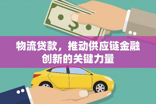 武鸣物流贷款，推动供应链金融创新的关键力量