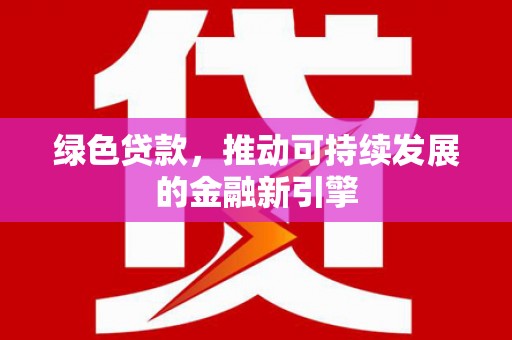 武鸣绿色贷款，推动可持续发展的金融新引擎