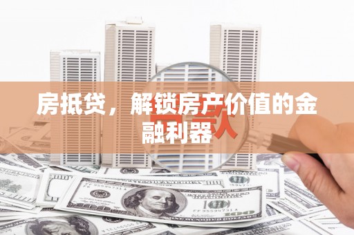 武鸣房抵贷，解锁房产价值的金融利器