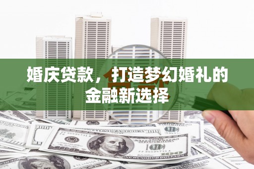 武鸣婚庆贷款，打造梦幻婚礼的金融新选择