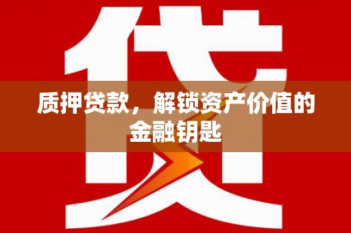 武鸣质押贷款，解锁资产价值的金融钥匙