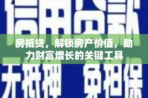 武鸣房抵贷，解锁房产价值，助力财富增长的关键工具