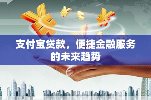 武鸣支付宝贷款，便捷金融服务的未来趋势