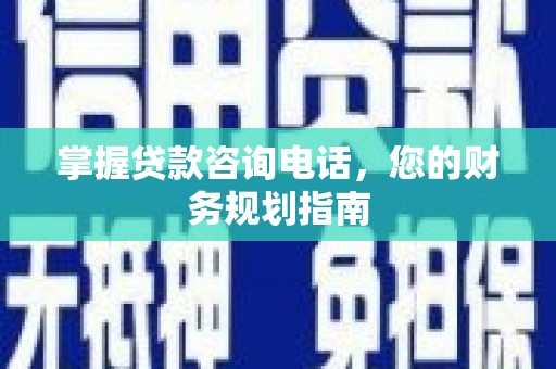 武鸣掌握贷款咨询电话，您的财务规划指南