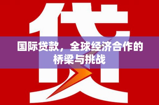 武鸣国际贷款，全球经济合作的桥梁与挑战