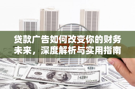 武鸣贷款广告如何改变你的财务未来，深度解析与实用指南