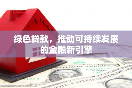 武鸣绿色贷款，推动可持续发展的金融新引擎